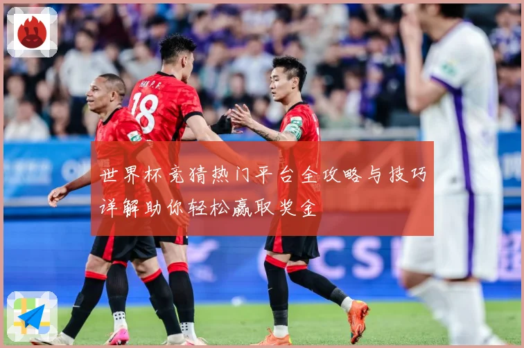 世界杯竞猜热门平台全攻略与技巧详解助你轻松赢取奖金