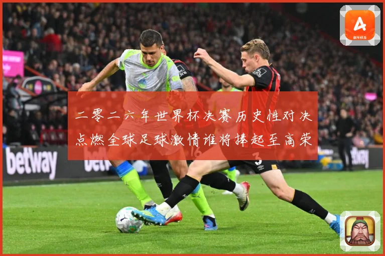 二零二六年世界杯决赛历史性对决点燃全球足球激情谁将捧起至高荣数据研判