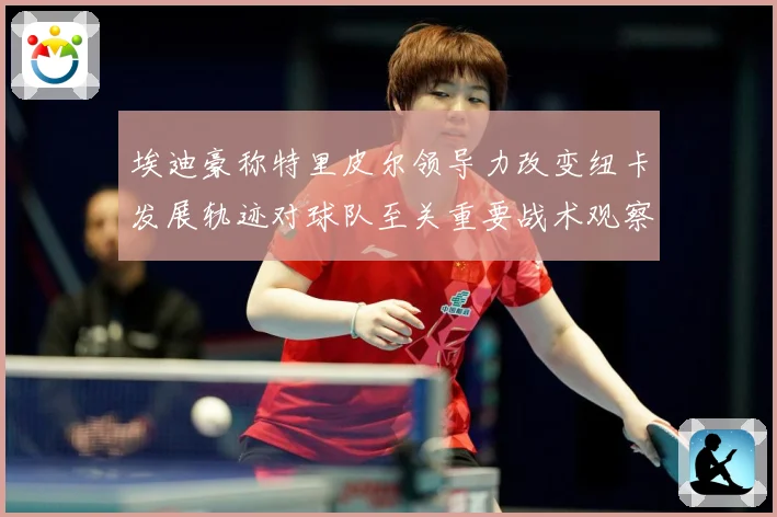 埃迪豪称特里皮尔领导力改变纽卡发展轨迹对球队至关重要战术观察