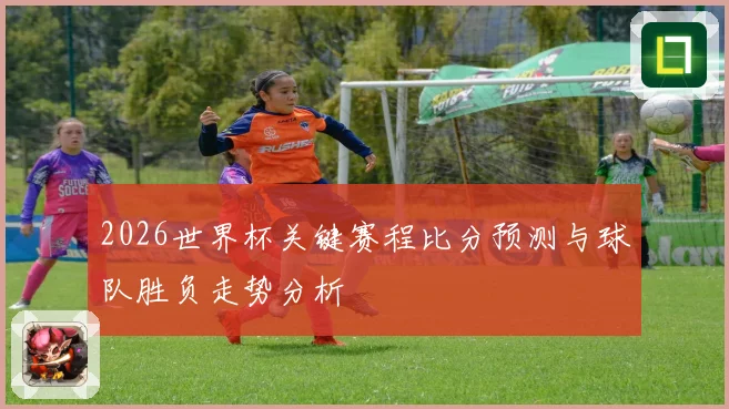 2026世界杯关键赛程比分预测与球队胜负走势分析