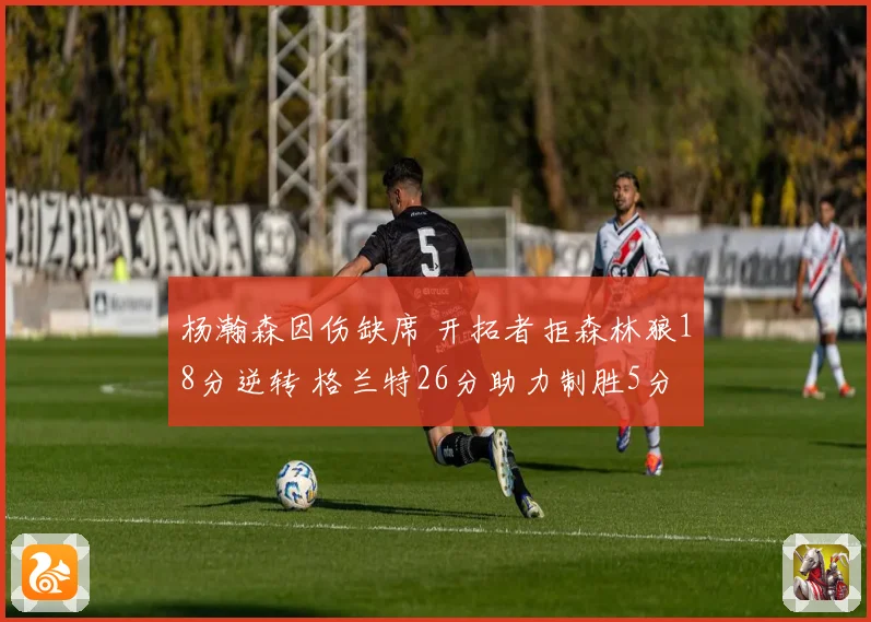 杨瀚森因伤缺席 开拓者拒森林狼18分逆转 格兰特26分助力制胜5分