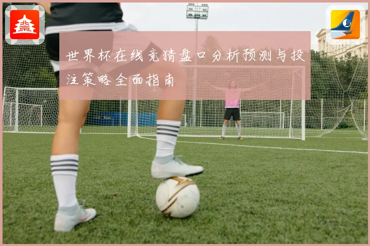 世界杯在线竞猜盘口分析预测与投注策略全面指南