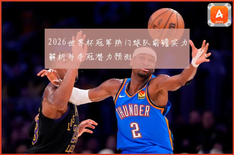 2026世界杯冠军热门球队前瞻实力解析与夺冠潜力预测