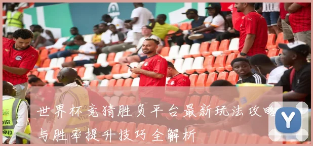 世界杯竞猜胜负平台最新玩法攻略与胜率提升技巧全解析