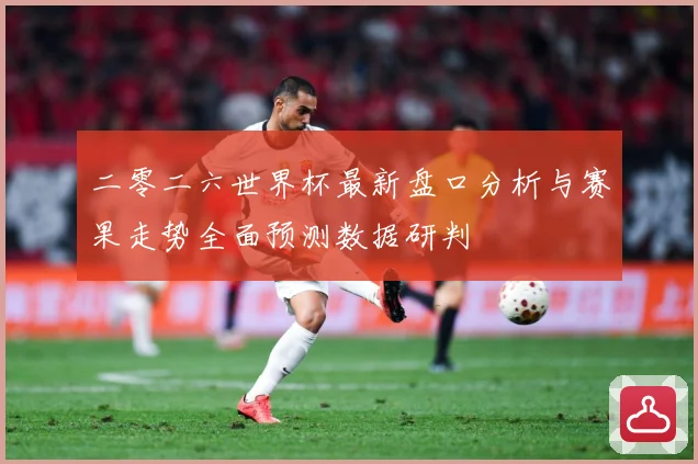 二零二六世界杯最新盘口分析与赛果走势全面预测数据研判