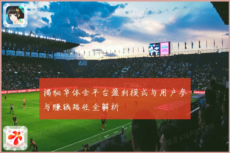 揭秘华体会平台盈利模式与用户参与赚钱路径全解析