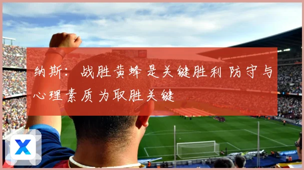纳斯：战胜黄蜂是关键胜利 防守与心理素质为取胜关键