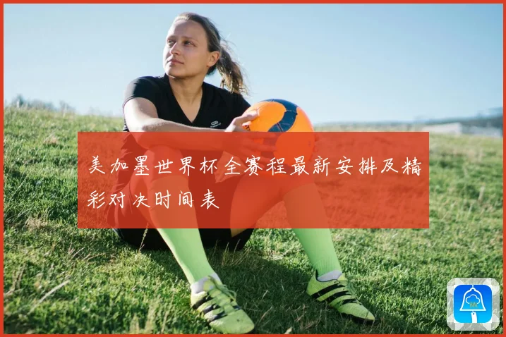 美加墨世界杯全赛程最新安排及精彩对决时间表