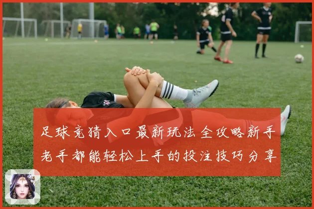 足球竞猜入口最新玩法全攻略新手老手都能轻松上手的投注技巧分享