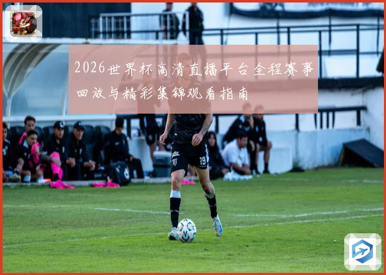 2026世界杯高清直播平台全程赛事回放与精彩集锦观看指南