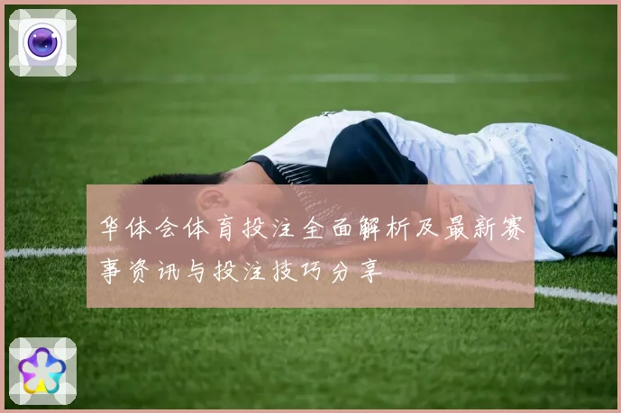 华体会体育投注全面解析及最新赛事资讯与投注技巧分享