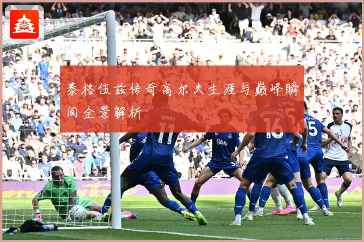 泰格伍兹传奇高尔夫生涯与巅峰瞬间全景解析