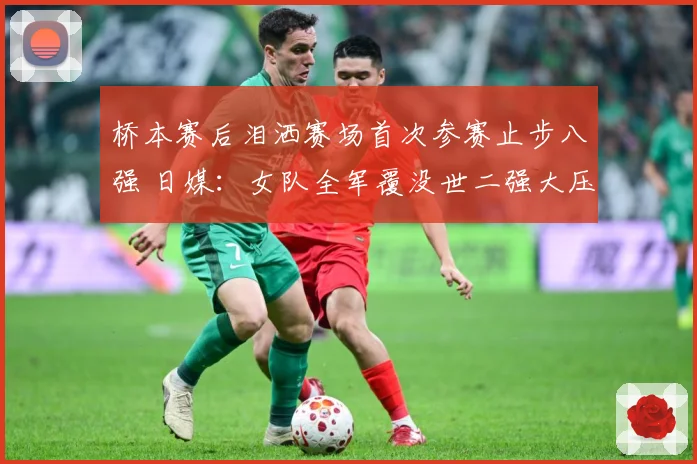桥本赛后泪洒赛场首次参赛止步八强 日媒：女队全军覆没世二强大压力所致