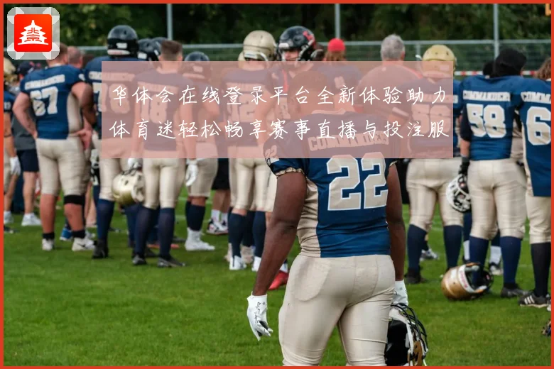华体会在线登录平台全新体验助力体育迷轻松畅享赛事直播与投注服务