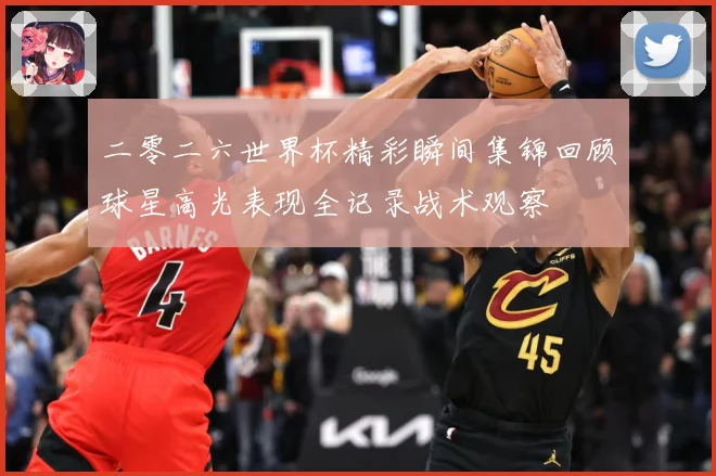 二零二六世界杯精彩瞬间集锦回顾球星高光表现全记录战术观察