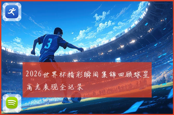 2026世界杯精彩瞬间集锦回顾球星高光表现全记录
