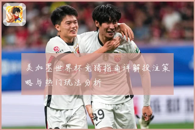 美加墨世界杯竞猜指南详解投注策略与热门玩法分析