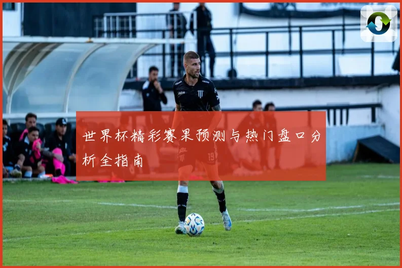 世界杯精彩赛果预测与热门盘口分析全指南