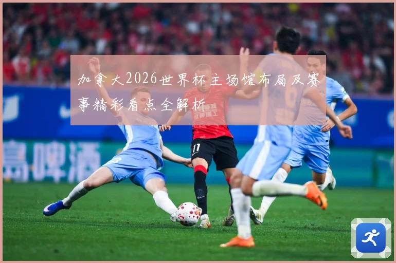 加拿大2026世界杯主场馆布局及赛事精彩看点全解析