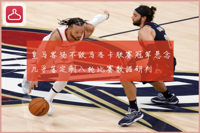 皇马客场不敌马洛卡联赛冠军悬念几乎落定剩八轮比赛数据研判