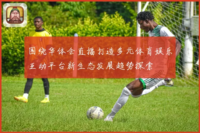 围绕华体会直播打造多元体育娱乐互动平台新生态发展趋势探索