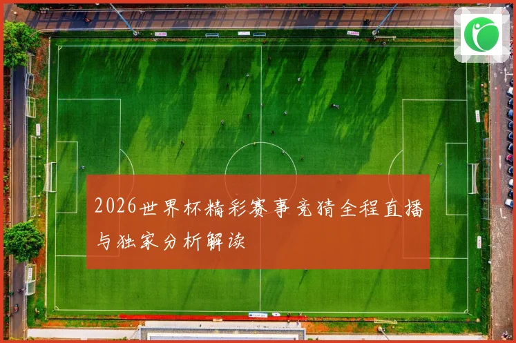 2026世界杯精彩赛事竞猜全程直播与独家分析解读