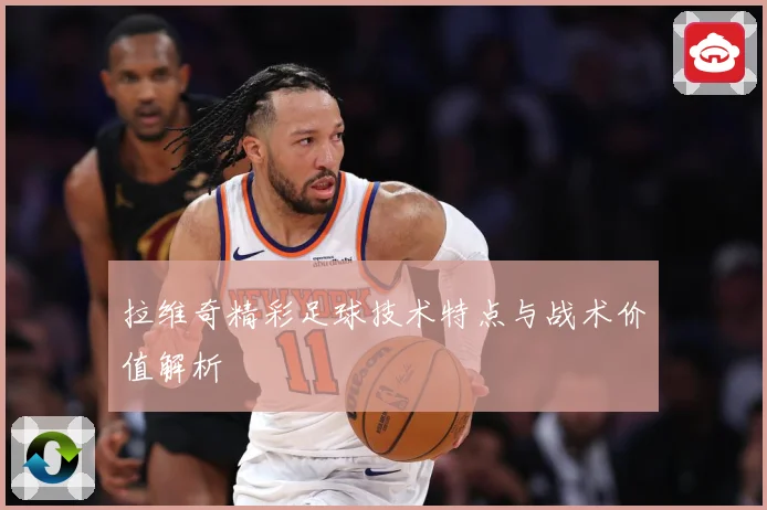 拉维奇精彩足球技术特点与战术价值解析