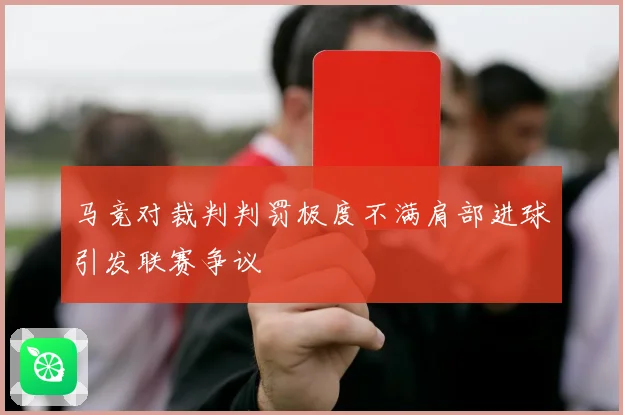 马竞对裁判判罚极度不满肩部进球引发联赛争议