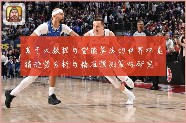 基于大数据与智能算法的世界杯竞猜趋势分析与精准预测策略研究