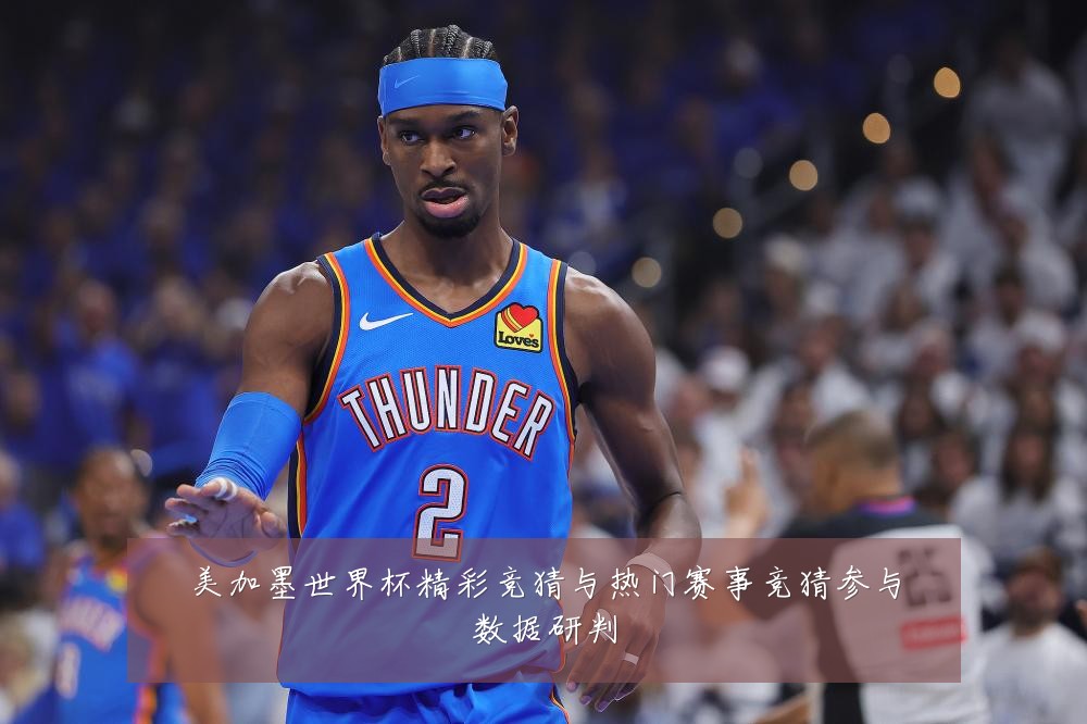 美加墨世界杯精彩竞猜与热门赛事竞猜参与数据研判
