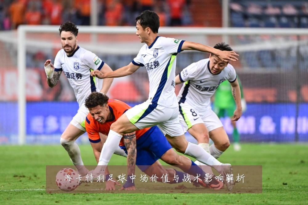 洛卡特利足球中场价值与战术影响解析