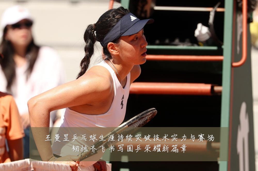 王曼昱乒乓球生涯持续突破技术实力与赛场韧性齐飞书写国乒荣耀新篇章