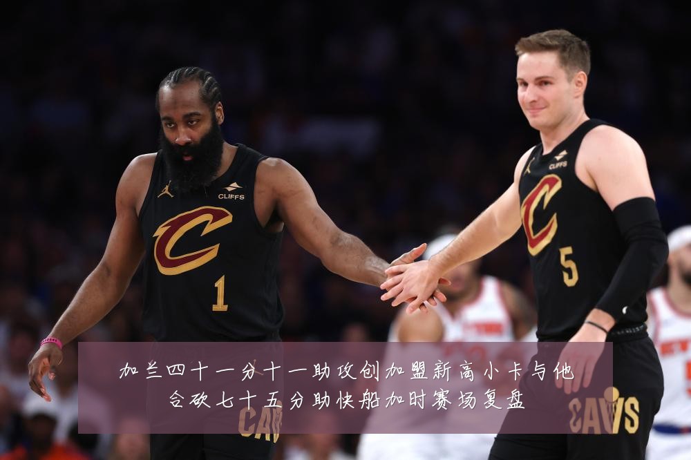 加兰四十一分十一助攻创加盟新高小卡与他合砍七十五分助快船加时赛场复盘
