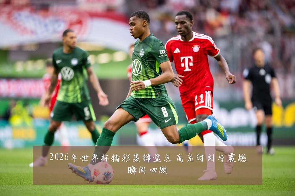 2026年世界杯精彩集锦盘点 高光时刻与震撼瞬间回顾