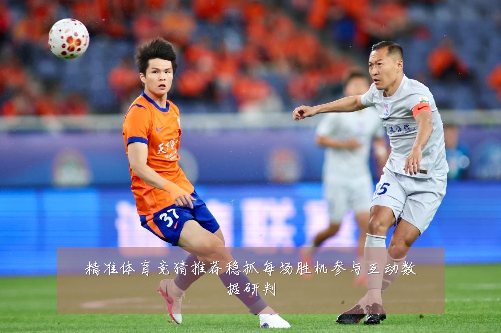 精准体育竞猜推荐稳抓每场胜机参与互动数据研判