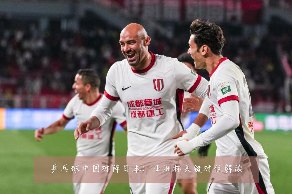 乒乓球中国对阵日本：亚洲杯关键对位解读
